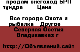 продам снегоход БРП тундра 550 › Цена ­ 450 000 - Все города Охота и рыбалка » Другое   . Северная Осетия,Владикавказ г.